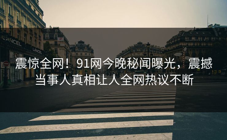 震惊全网！91网今晚秘闻曝光，震撼当事人真相让人全网热议不断