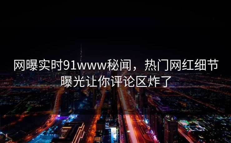 网曝实时91www秘闻，热门网红细节曝光让你评论区炸了  第1张