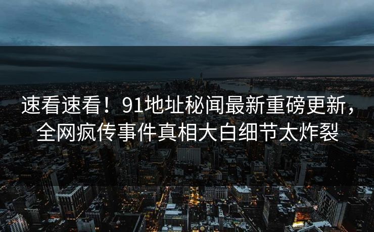 速看速看！91地址秘闻最新重磅更新，全网疯传事件真相大白细节太炸裂  第1张