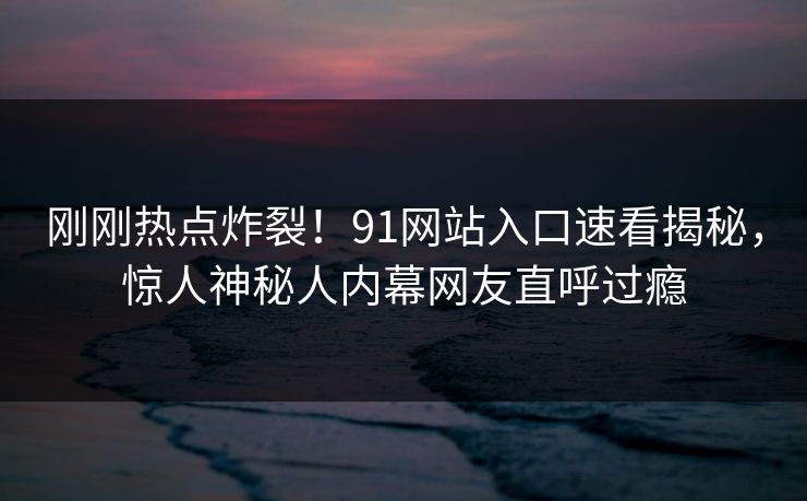 刚刚热点炸裂！91网站入口速看揭秘，惊人神秘人内幕网友直呼过瘾  第1张