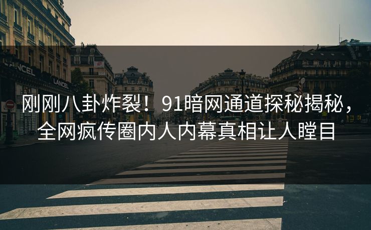 刚刚八卦炸裂！91暗网通道探秘揭秘，全网疯传圈内人内幕真相让人瞠目