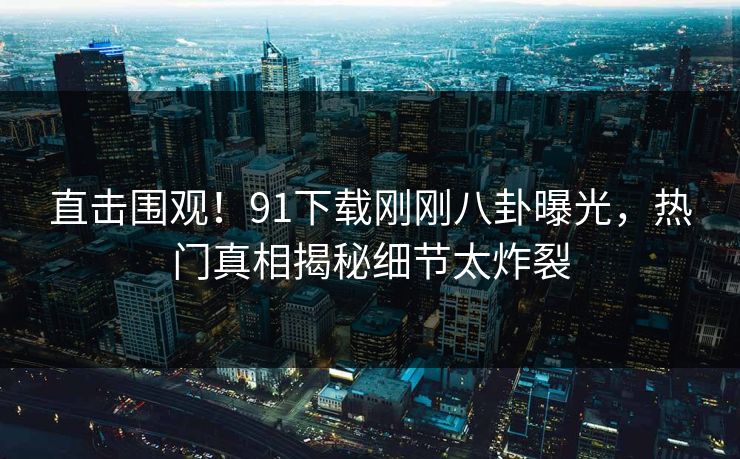 直击围观！91下载刚刚八卦曝光，热门真相揭秘细节太炸裂  第1张