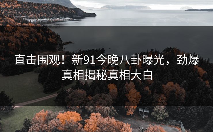 直击围观！新91今晚八卦曝光，劲爆真相揭秘真相大白