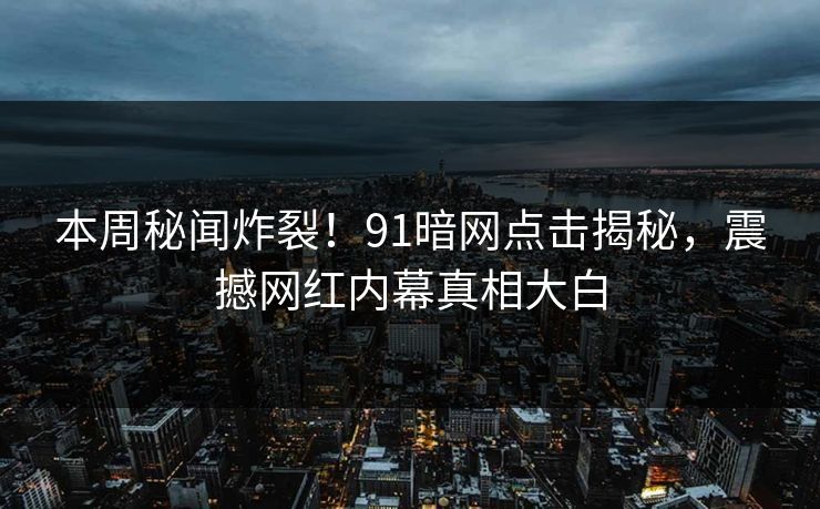 本周秘闻炸裂！91暗网点击揭秘，震撼网红内幕真相大白