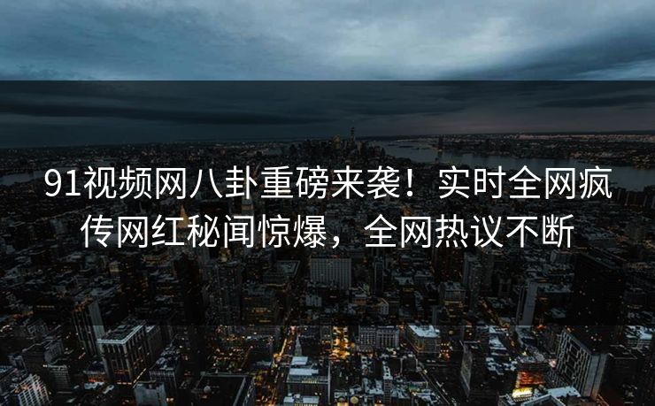 91视频网八卦重磅来袭！实时全网疯传网红秘闻惊爆，全网热议不断