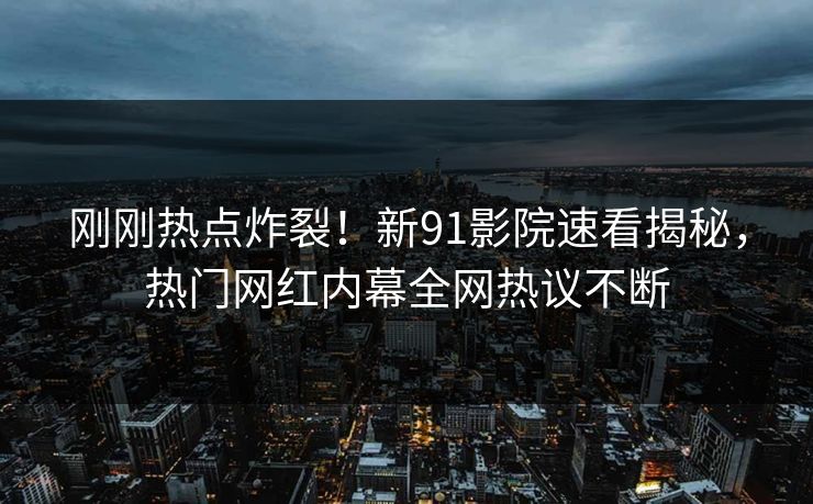 刚刚热点炸裂！新91影院速看揭秘，热门网红内幕全网热议不断