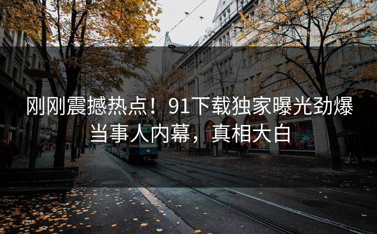 刚刚震撼热点！91下载独家曝光劲爆当事人内幕，真相大白