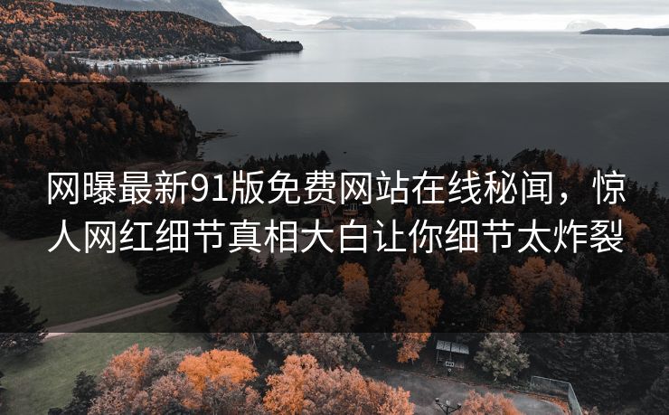 网曝最新91版免费网站在线秘闻，惊人网红细节真相大白让你细节太炸裂  第1张