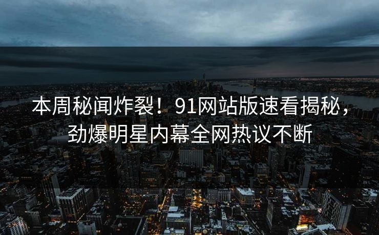 本周秘闻炸裂！91网站版速看揭秘，劲爆明星内幕全网热议不断  第1张