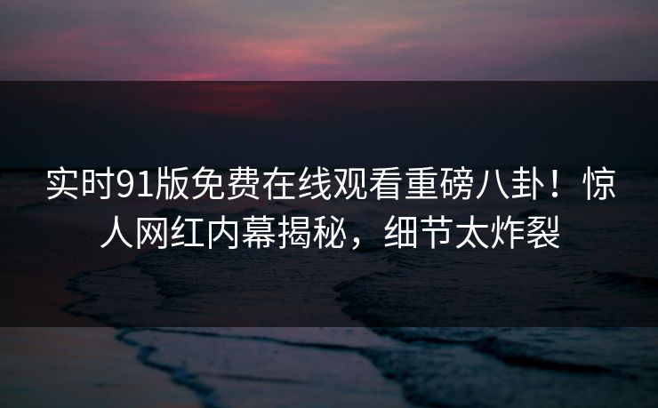 实时91版免费在线观看重磅八卦！惊人网红内幕揭秘，细节太炸裂  第1张
