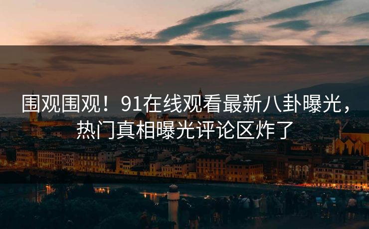 围观围观！91在线观看最新八卦曝光，热门真相曝光评论区炸了