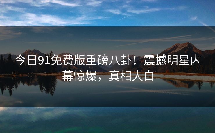 今日91免费版重磅八卦！震撼明星内幕惊爆，真相大白  第1张