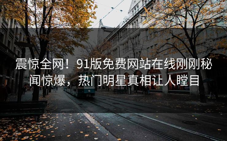 震惊全网！91版免费网站在线刚刚秘闻惊爆，热门明星真相让人瞠目  第1张