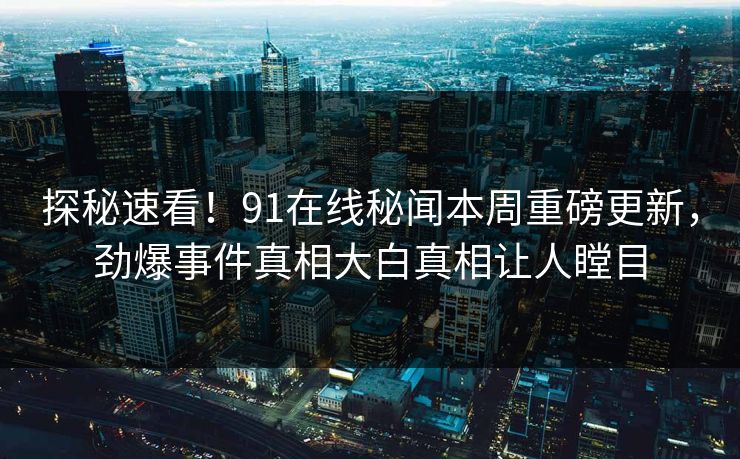 探秘速看！91在线秘闻本周重磅更新，劲爆事件真相大白真相让人瞠目  第1张