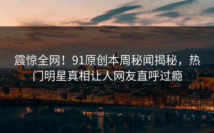 震惊全网！91原创本周秘闻揭秘，热门明星真相让人网友直呼过瘾  第1张