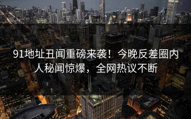 91地址丑闻重磅来袭！今晚反差圈内人秘闻惊爆，全网热议不断