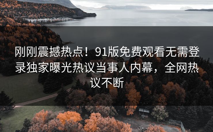 刚刚震撼热点！91版免费观看无需登录独家曝光热议当事人内幕，全网热议不断  第1张