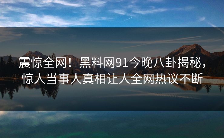 震惊全网！黑料网91今晚八卦揭秘，惊人当事人真相让人全网热议不断