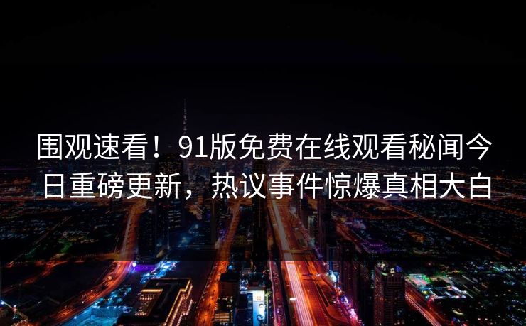 围观速看！91版免费在线观看秘闻今日重磅更新，热议事件惊爆真相大白  第1张