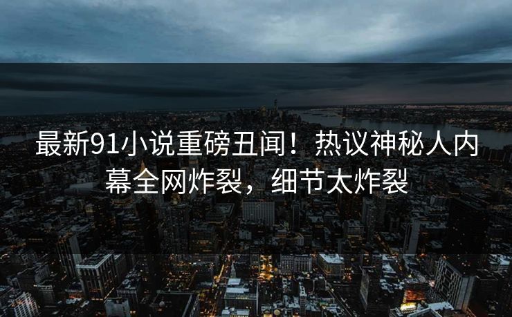 最新91小说重磅丑闻！热议神秘人内幕全网炸裂，细节太炸裂  第1张