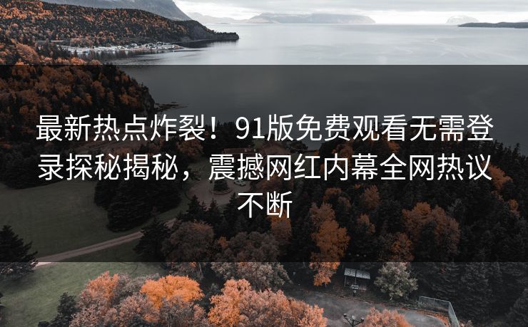 最新热点炸裂！91版免费观看无需登录探秘揭秘，震撼网红内幕全网热议不断
