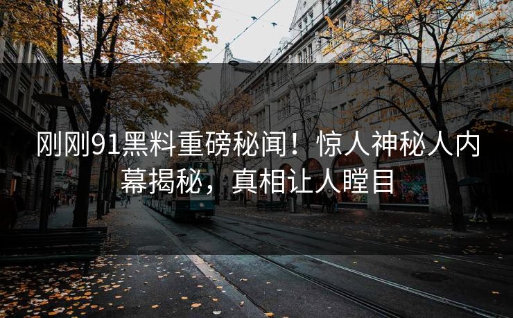 刚刚91黑料重磅秘闻！惊人神秘人内幕揭秘，真相让人瞠目  第1张