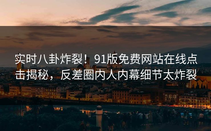 实时八卦炸裂！91版免费网站在线点击揭秘，反差圈内人内幕细节太炸裂  第1张