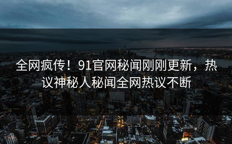 全网疯传！91官网秘闻刚刚更新，热议神秘人秘闻全网热议不断  第1张