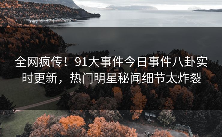全网疯传！91大事件今日事件八卦实时更新，热门明星秘闻细节太炸裂  第1张