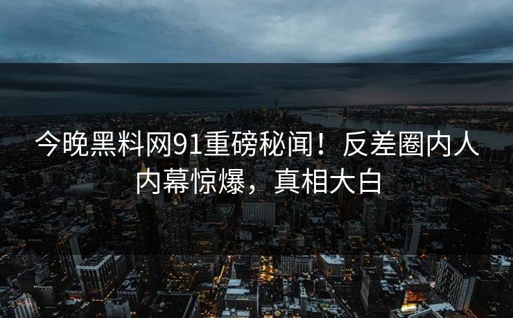 今晚黑料网91重磅秘闻！反差圈内人内幕惊爆，真相大白  第1张