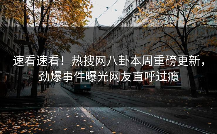 速看速看！热搜网八卦本周重磅更新，劲爆事件曝光网友直呼过瘾  第1张