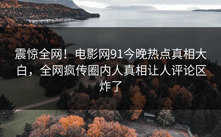 震惊全网！电影网91今晚热点真相大白，全网疯传圈内人真相让人评论区炸了  第1张