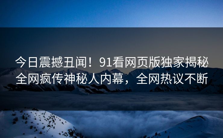 今日震撼丑闻！91看网页版独家揭秘全网疯传神秘人内幕，全网热议不断