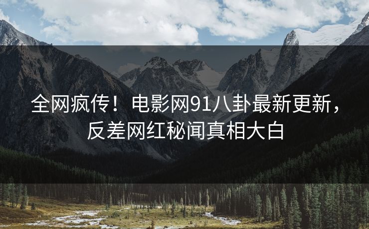全网疯传！电影网91八卦最新更新，反差网红秘闻真相大白  第1张