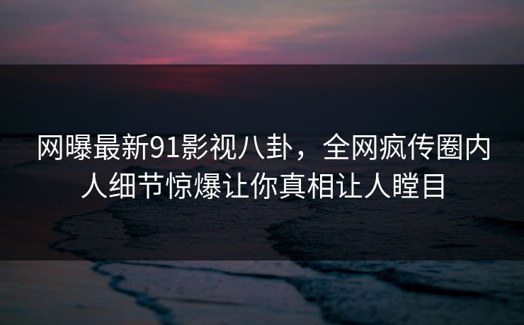 网曝最新91影视八卦，全网疯传圈内人细节惊爆让你真相让人瞠目  第1张