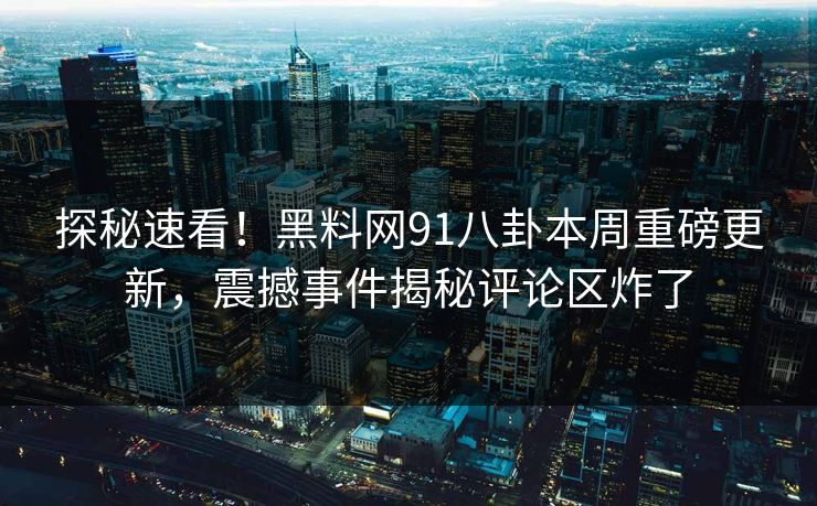 探秘速看！黑料网91八卦本周重磅更新，震撼事件揭秘评论区炸了  第1张