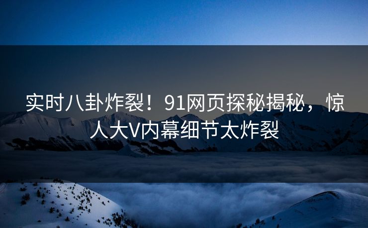 实时八卦炸裂！91网页探秘揭秘，惊人大V内幕细节太炸裂  第1张