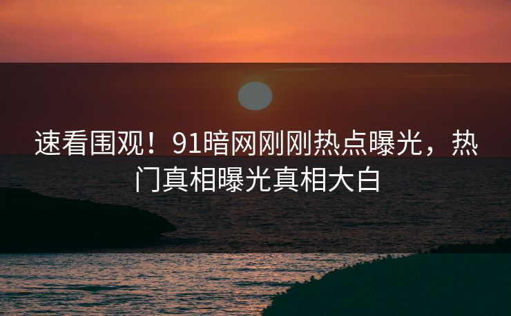 速看围观！91暗网刚刚热点曝光，热门真相曝光真相大白  第1张