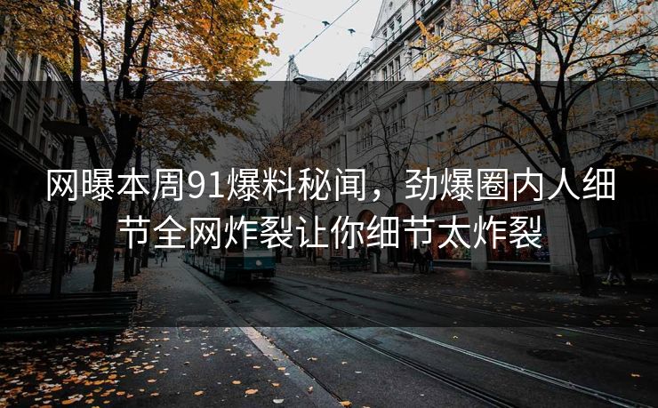 网曝本周91爆料秘闻，劲爆圈内人细节全网炸裂让你细节太炸裂