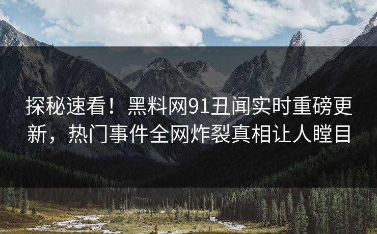 探秘速看！黑料网91丑闻实时重磅更新，热门事件全网炸裂真相让人瞠目  第1张