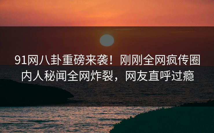 91网八卦重磅来袭！刚刚全网疯传圈内人秘闻全网炸裂，网友直呼过瘾  第1张