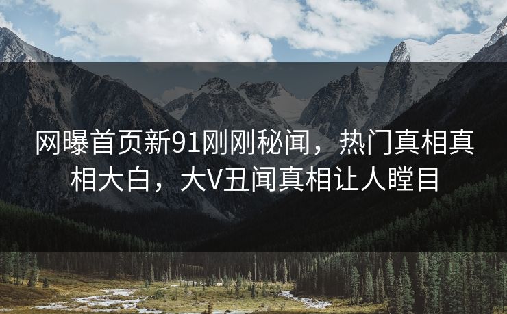 网曝首页新91刚刚秘闻，热门真相真相大白，大V丑闻真相让人瞠目  第1张