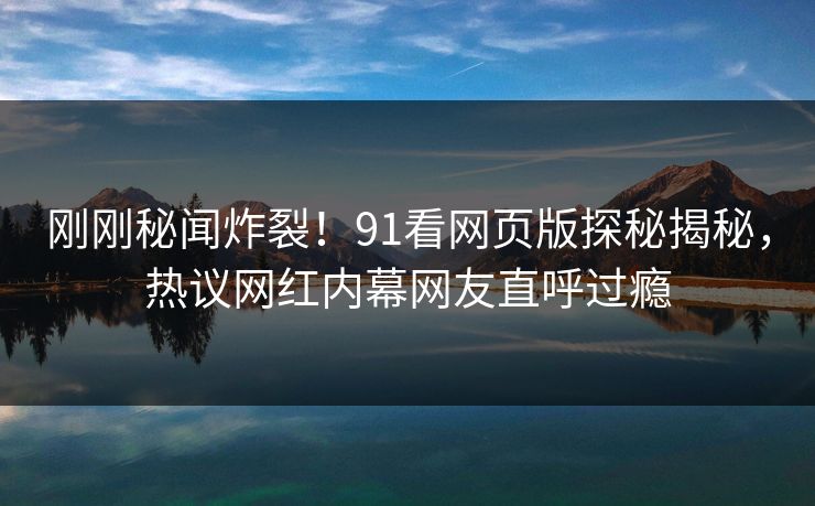刚刚秘闻炸裂！91看网页版探秘揭秘，热议网红内幕网友直呼过瘾  第1张