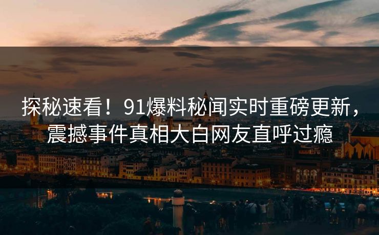 探秘速看！91爆料秘闻实时重磅更新，震撼事件真相大白网友直呼过瘾  第1张