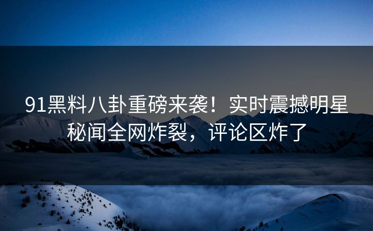 91黑料八卦重磅来袭！实时震撼明星秘闻全网炸裂，评论区炸了