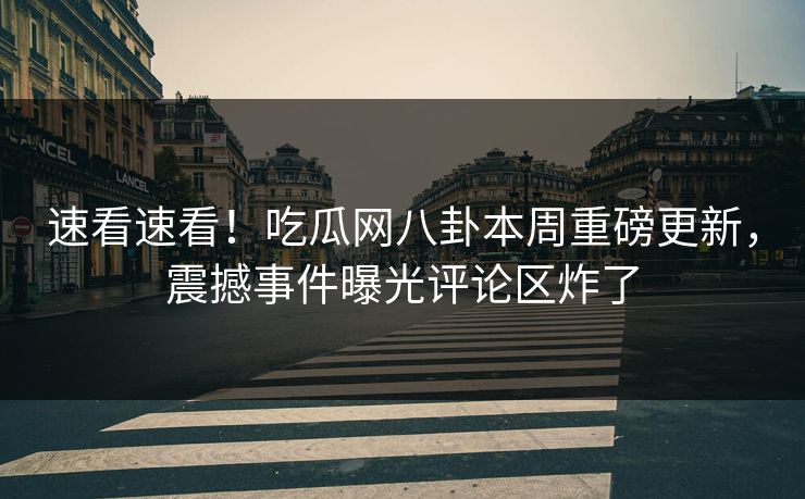 速看速看！吃瓜网八卦本周重磅更新，震撼事件曝光评论区炸了  第1张