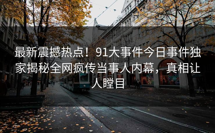 最新震撼热点！91大事件今日事件独家揭秘全网疯传当事人内幕，真相让人瞠目