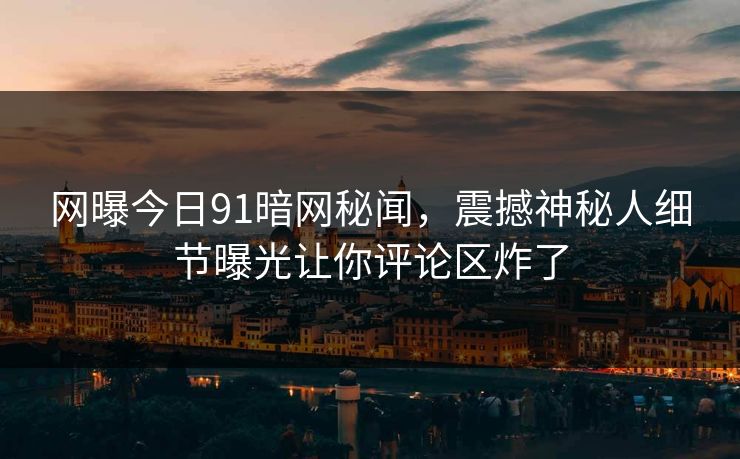 网曝今日91暗网秘闻，震撼神秘人细节曝光让你评论区炸了
