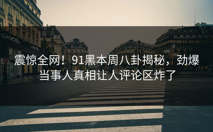 震惊全网！91黑本周八卦揭秘，劲爆当事人真相让人评论区炸了