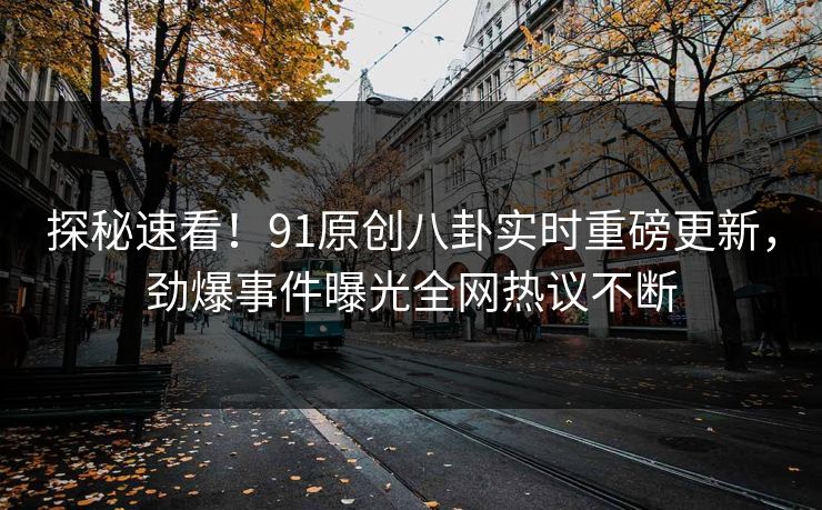 探秘速看！91原创八卦实时重磅更新，劲爆事件曝光全网热议不断